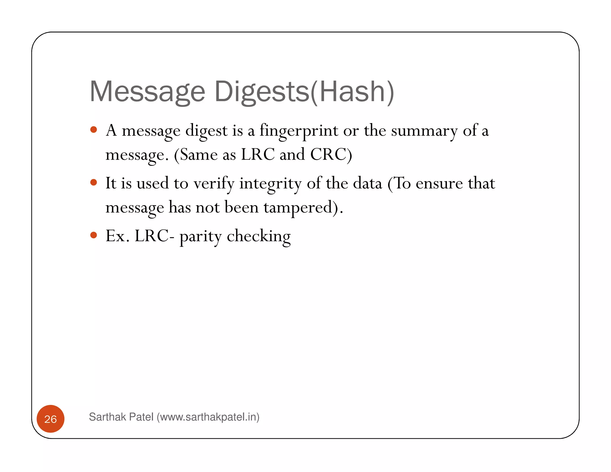 Message Digests(Hash)
A message digest is a fingerprint or the summary of a
message. (Same as LRC and CRC)
It is used to verify integrity of the data (To ensure that
message has not been tampered).
Ex. LRC- parity checking
Sarthak Patel (www.sarthakpatel.in)26
Ex. LRC- parity checking
 