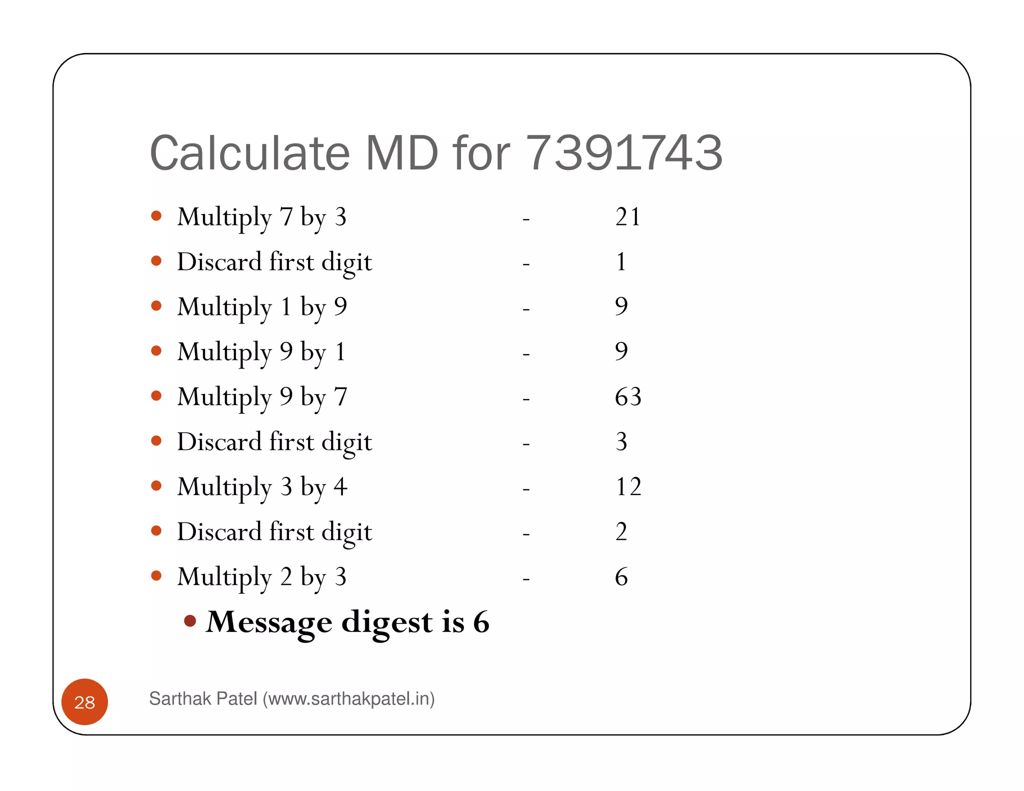 Calculate MD for 7391743
Multiply 7 by 3 - 21
Discard first digit - 1
Multiply 1 by 9 - 9
Multiply 9 by 1 - 9
Multiply 9 by 7 - 63
Sarthak Patel (www.sarthakpatel.in)28
Multiply 9 by 7 - 63
Discard first digit - 3
Multiply 3 by 4 - 12
Discard first digit - 2
Multiply 2 by 3 - 6
Message digest is 6
 