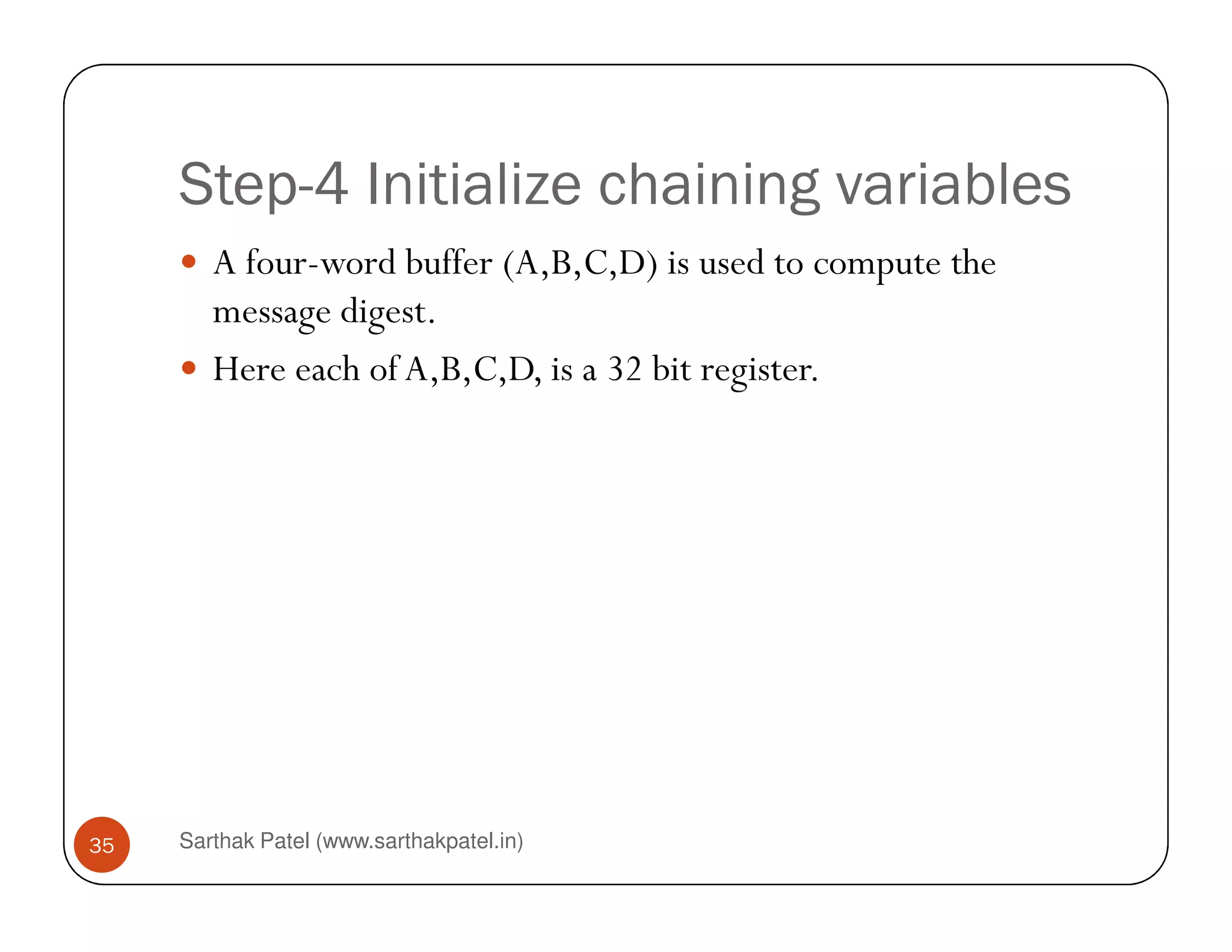 Step-4 Initialize chaining variables
A four-word buffer (A,B,C,D) is used to compute the
message digest.
Here each of A,B,C,D, is a 32 bit register.
Sarthak Patel (www.sarthakpatel.in)35
 