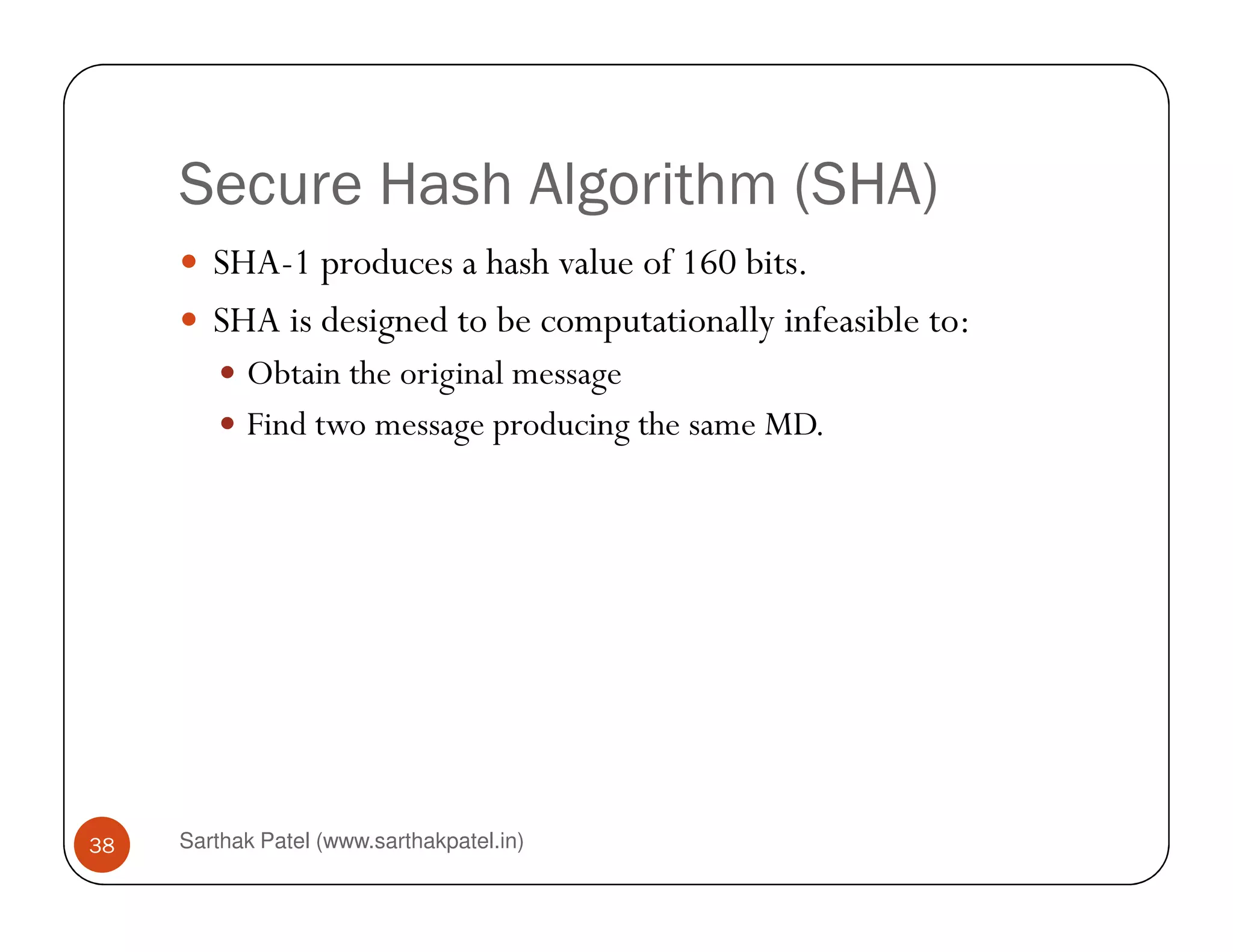 Secure Hash Algorithm (SHA)
SHA-1 produces a hash value of 160 bits.
SHA is designed to be computationally infeasible to:
Obtain the original message
Find two message producing the same MD.
Sarthak Patel (www.sarthakpatel.in)38
 