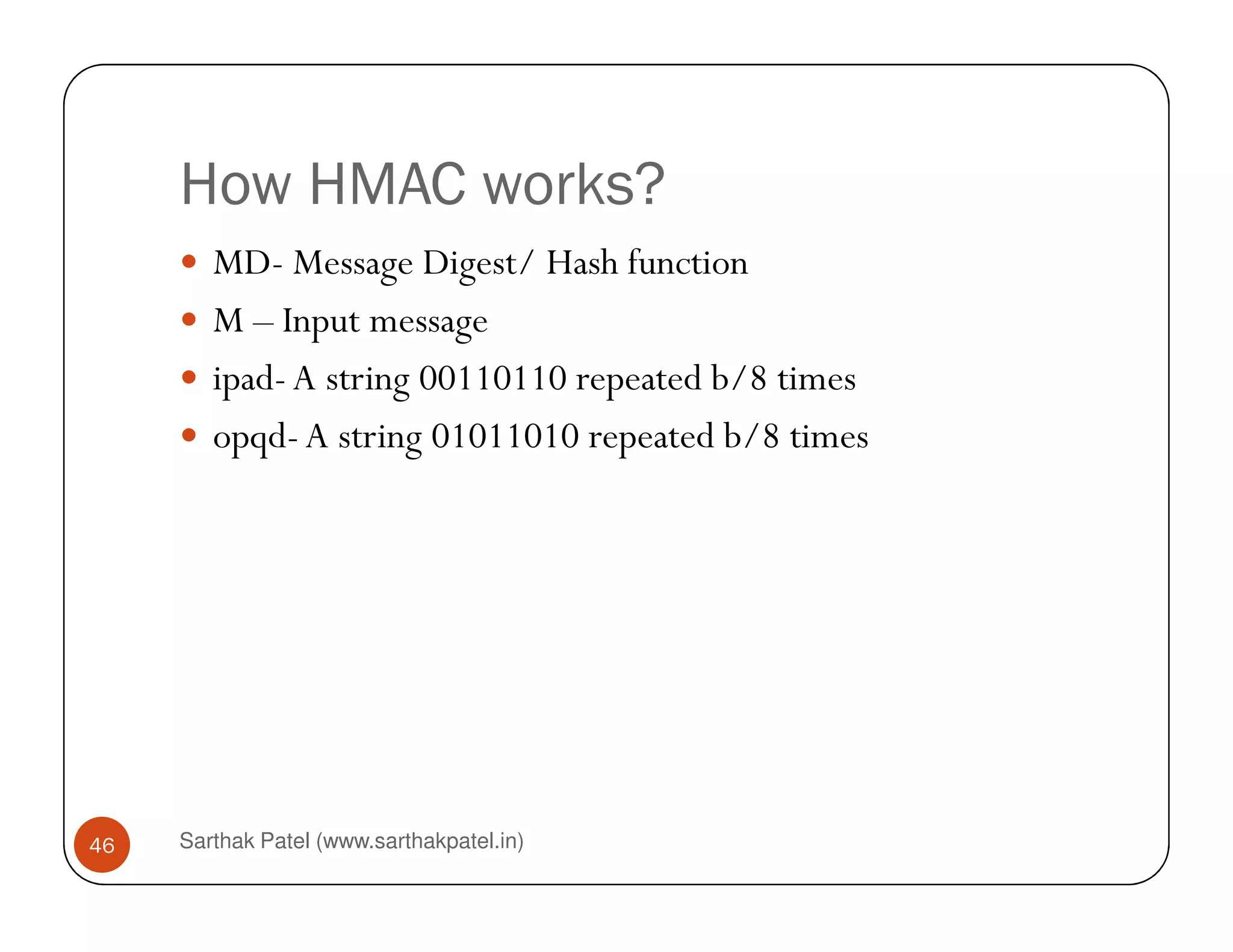 How HMAC works?
MD- Message Digest/ Hash function
M – Input message
ipad-A string 00110110 repeated b/8 times
opqd-A string 01011010 repeated b/8 times
Sarthak Patel (www.sarthakpatel.in)46
 