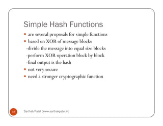 Simple Hash Functions
are several proposals for simple functions
based on XOR of message blocks
-divide the message into equal size blocks
-perform XOR operation block by block
-final output is the hash
Sarthak Patel (www.sarthakpatel.in)19
-final output is the hash
not very secure
need a stronger cryptographic function
 