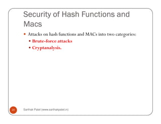 Security of Hash Functions andSecurity of Hash Functions andSecurity of Hash Functions andSecurity of Hash Functions and
MacsMacsMacsMacs
Attacks on hash functions and MACs into two categories:
BruteBrute--force attacksforce attacks
Cryptanalysis.Cryptanalysis.
Sarthak Patel (www.sarthakpatel.in)20
 