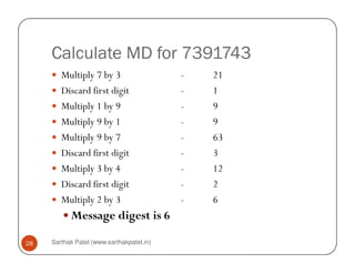 Calculate MD for 7391743
Multiply 7 by 3 - 21
Discard first digit - 1
Multiply 1 by 9 - 9
Multiply 9 by 1 - 9
Multiply 9 by 7 - 63
Sarthak Patel (www.sarthakpatel.in)28
Multiply 9 by 7 - 63
Discard first digit - 3
Multiply 3 by 4 - 12
Discard first digit - 2
Multiply 2 by 3 - 6
Message digest is 6
 