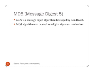 MD5 (Message Digest 5)
MD5 is a message digest algorithm developed by Ron Rivest.
MD5 algorithm can be used as a digital signature mechanism.
Sarthak Patel (www.sarthakpatel.in)29
 