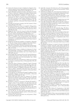 358 ISUOG Guidelines
30. Achiron R, Rotstein Z, Lipitz S, Mashiach S, Hegesh J. First-
trimester diagnosis of fetal congenital heart disease by transvagi-
nal ultrasonography. Obstet Gynecol 1994; 84: 69–72.
31. Yagel S, Weissman A, Rotstein Z, Manor M, Hegesh J, Anteby
E, Lipitz S, Achiron R. Congenital heart defects: natural course
and in utero development. Circulation 1997; 96: 550–555.
32. Rustico MA, Benettoni A, D’Ottavio G, Fischer-Tamaro L,
Conoscenti GC, Meir Y, Natale R, Bussani R, Mandruzzato
GP. Early screening for fetal cardiac anomalies by transvagi-
nal echocardiography in an unselected population: the role
of operator experience. Ultrasound Obstet Gynecol 2000; 16:
614–619.
33. Carvalho JS. Fetal heart scanning in the ﬁrst trimester. Prenat
Diagn 2004; 24: 1060–1067.
34. Carvalho JS, Moscoso G, Tekay A, Campbell S, Thilaganathan
B, Shinebourne EA. Clinical impact of ﬁrst and early second
trimester fetal echocardiography on high risk pregnancies. Heart
2004; 90: 921–926.
35. Huggon IC, Ghi T, Cook AC, Zosmer N, Allan LD, Nicolaides
KH. Fetal cardiac abnormalities identiﬁed prior to 14 weeks’
gestation. Ultrasound Obstet Gynecol 2002; 20: 22–29.
36. Schwarzler P, Senat MV, Holden D, Bernard JP, Masroor T,
Ville Y. Feasibility of the second-trimester fetal ultrasound
examination in an unselected population at 18, 20 or 22 weeks
of pregnancy: a randomized trial. Ultrasound Obstet Gynecol
1999; 14: 92–97.
37. Paladini D, Vassallo M, Tartaglione A, Lapadula C, Martinelli
P. The role of tissue harmonic imaging in fetal echocardiogra-
phy. Ultrasound Obstet Gynecol 2004; 23: 159–164.
38. Allan LD, Crawford DC, Chita SK, Tynan MJ. Prenatal screen-
ing for congenital heart disease. Br Med J (Clin Res Ed) 1986;
292: 1717–1719.
39. Copel JA, Pilu G, Green J, Hobbins JC, Kleinman CS. Fetal
echocardiographic screening for congenital heart disease: the
importance of the four-chamber view. Am J Obstet Gynecol
1987; 157: 648–655.
40. Kirk JS, Riggs TW, Comstock CH, Lee W, Yang SS, Weinhouse
E. Prenatal screening for cardiac anomalies: the value of routine
addition of the aortic root to the four-chamber view. Obstet
Gynecol 1994; 84: 427–431.
41. DeVore GR. The aortic and pulmonary outﬂow tract screening
examination in the human fetus. J Ultrasound Med 1992; 11:
345–348.
42. Achiron R, Glaser J, Gelernter I, Hegesh J, Yagel S. Extended
fetal echocardiographic examination for detecting cardiac mal-
formations in low risk pregnancies. BMJ 1992; 304: 671–674.
43. Achiron R, Rotstein Z, Heggesh J, Bronshtein M, Zimand S,
Lipitz S, Yagel S. Anomalies of the fetal aortic arch: a novel
sonographic approach to in-utero diagnosis. Ultrasound Obstet
Gynecol 2002; 20: 553–557.
44. Yoo SJ, Min JY, Lee YH, Roman K, Jaeggi E, Smallhorn J. Fetal
sonographic diagnosis of aortic arch anomalies. Ultrasound
Obstet Gynecol 2003; 22: 535–546.
45. Barboza JM, Dajani NK, Glenn LG, Angtuaco TL. Prenatal
diagnosis of congenital cardiac anomalies: a practical approach
using two basic views. Radiographics 2002; 22: 1125–1137;
discussion 1137–1138.
46. Del Bianco A, Russo S, Lacerenza N, Rinaldi M, Rinaldi G,
Nappi L, Greco P. Four chamber view plus three-vessel and
trachea view for a complete evaluation of the fetal heart during
the second trimester. J Perinat Med 2006; 34: 309–312.
47. Di Salvo DN, Brown DL, Doubilet PM, Benson CB, Frates
MC. Clinical signiﬁcance of isolated fetal pericardial effusion. J
Ultrasound Med 1994; 13: 291–293.
48. Yoo SJ, Min JY, Lee YH. Normal pericardial ﬂuid in the
fetus: color and spectral Doppler analysis. Ultrasound Obstet
Gynecol 2001; 18: 248–252.
49. Comstock CH. Normal fetal heart axis and position. Obstet
Gynecol 1987; 70: 255–259.
50. Smith RS, Comstock CH, Kirk JS, Lee W. Ultrasonographic
left cardiac axis deviation: a marker for fetal anomalies. Obstet
Gynecol 1995; 85: 187–191.
51. ACOG Practice Bulletin No. 106: Intrapartum fetal heart rate
monitoring: nomenclature, interpretation, and general manage-
ment principles. Obstet Gynecol 2009; 114: 192–202.
52. Copel JA, Liang RI, Demasio K, Ozeren S, Kleinman CS. The
clinical signiﬁcance of the irregular fetal heart rhythm. Am J
Obstet Gynecol 2000; 182: 813–817.
53. Simpson JL, Yates RW, Sharland GK. Irregular heart rate in the
fetus: not always benign. Cardiol Young 1996; 6: 28–31.
54. Cuneo BF, Strasburger JF, Wakai RT, Ovadia M. Conduction
system disease in fetuses evaluated for irregular cardiac rhythm.
Fetal Diagn Ther 2006; 21: 307–313.
55. Srinivasan S, Strasburger J. Overview of fetal arrhythmias. Curr
Opin Pediatr 2008; 20: 522–531.
56. Kirk JS, Comstock CH, Lee W, Smith RS, Riggs TW, Wein-
house E. Fetal cardiac asymmetry: a marker for congenital heart
disease. Obstet Gynecol 1999; 93: 189–192.
57. Sharland GK, Chan KY, Allan LD. Coarctation of the aorta:
difﬁculties in prenatal diagnosis. Br Heart J 1994; 71: 70–75.
58. Hornberger LK, Sanders SP, Rein AJ, Spevak PJ, Parness IA,
Colan SD. Left heart obstructive lesions and left ventricular
growth in the midtrimester fetus. A longitudinal study. Circu-
lation 1995; 92: 1531–1538.
59. Paladini D, Palmieri S, Lamberti A, Teodoro A, Martinelli P,
Nappi C. Characterization and natural history of ventricular
septal defects in the fetus. Ultrasound Obstet Gynecol 2000;
16: 118–122.
60. Axt-Fliedner R, Schwarze A, Smrcek J, Germer U, Krapp M,
Gembruch U. Isolated ventricular septal defects detected by
color Doppler imaging: evolution during fetal and ﬁrst year of
postnatal life. Ultrasound Obstet Gynecol 2006; 27: 266–273.
61. Vettraino IM, Lee W, Bronsteen RA, Comstock CH. Sono-
graphic evaluation of the ventricular cardiac outﬂow tracts. J
Ultrasound Med 2005; 24: 566.
62. Bromley B, Estroff JA, Sanders SP, Parad R, Roberts D, Frigo-
letto FD, Jr., Benacerraf BR. Fetal echocardiography: accuracy
and limitations in a population at high and low risk for heart
defects. Am J Obstet Gynecol 1992; 166: 1473–1481.
63. Stumpﬂen I, Stumpﬂen A, Wimmer M, Bernaschek G. Effect
of detailed fetal echocardiography as part of routine prena-
tal ultrasonographic screening on detection of congenital heart
disease. Lancet 1996; 348: 854–857.
64. Yoo SJ, Lee YH, Kim ES, Ryu HM, Kim MY, Choi HK, Cho
KS, Kim A. Three-vessel view of the fetal upper mediastinum: an
easy means of detecting abnormalities of the ventricular outﬂow
tracts and great arteries during obstetric screening. Ultrasound
Obstet Gynecol 1997; 9: 173–182.
65. Yoo SJ, Lee YH, Cho KS. Abnormal three-vessel view on sonog-
raphy: a clue to the diagnosis of congenital heart disease in the
fetus. AJR Am J Roentgenol 1999; 172: 825–830.
66. Vinals F, Heredia F, Giuliano A. The role of the three vessels
and trachea view (3VT) in the diagnosis of congenital heart
defects. Ultrasound Obstet Gynecol 2003; 22: 358–367.
67. Yagel S, Arbel R, Anteby EY, Raveh D, Achiron R. The three
vessels and trachea view (3VT) in fetal cardiac scanning. Ultra-
sound Obstet Gynecol 2002; 20: 340–345.
68. Tongsong T, Tongprasert F, Srisupundit K, Luewan S. The
complete three-vessel view in prenatal detection of congenital
heart defects. Prenat Diagn 2010; 30: 23–29.
69. Berg C, Gembruch U, Geipel A. Outﬂow tract views in two-
dimensional fetal echocardiography - part ii. Ultraschall Med
2009; 30: 230–251.
70. Yagel S, Cohen SM, Achiron R. Examination of the fetal
heart by ﬁve short-axis views: a proposed screening method for
comprehensive cardiac evaluation. Ultrasound Obstet Gynecol
2001; 17: 367–369.
71. Chaoui R, McEwing R. Three cross-sectional planes for fetal
color Doppler echocardiography. Ultrasound Obstet Gynecol
2003; 21: 81–93.
Copyright  2013 ISUOG. Published by John Wiley & Sons, Ltd. Ultrasound Obstet Gynecol 2013; 41: 348–359.
 