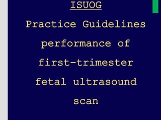 ISUOG
Practice Guidelines
performance of
first-trimester
fetal ultrasound
scan
 