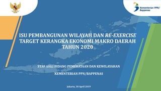 ISU PEMBANGUNAN WILAYAH DAN RE-EXERCISE
TARGET KERANGKA EKONOMI MAKRO DAERAH
TAHUN 2020
STAF AHLI BIDANG PEMERATAAN DAN KEWILAYAHAN
KEMENTERIAN PPN/BAPPENAS
Jakarta, 30 April 2019
 