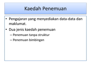 Kaedah Penemuan
• Pengajaran yang menyediakan data-data dan
maklumat.
• Dua jenis kaedah penemuan
– Penemuan tanpa struktur
– Penemuan bimbingan
 