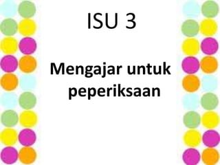 ISU 3
Mengajar untuk
peperiksaan
 