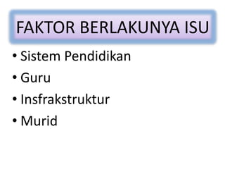 FAKTOR BERLAKUNYA ISU
• Sistem Pendidikan
• Guru
• Insfrakstruktur
• Murid
 