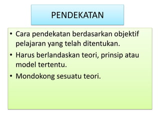 PENDEKATAN
• Cara pendekatan berdasarkan objektif
pelajaran yang telah ditentukan.
• Harus berlandaskan teori, prinsip atau
model tertentu.
• Mondokong sesuatu teori.
 
