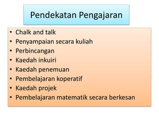 Pendekatan Pengajaran
• Chalk and talk
• Penyampaian secara kuliah
• Perbincangan
• Kaedah inkuiri
• Kaedah penemuan
• Pembelajaran koperatif
• Kaedah projek
• Pembelajaran matematik secara berkesan
 