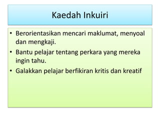 Kaedah Inkuiri
• Berorientasikan mencari maklumat, menyoal
dan mengkaji.
• Bantu pelajar tentang perkara yang mereka
ingin tahu.
• Galakkan pelajar berfikiran kritis dan kreatif
 
