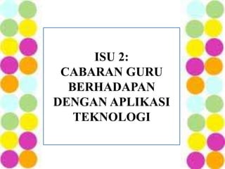 ISU 2:
CABARAN GURU
BERHADAPAN
DENGAN APLIKASI
TEKNOLOGI
 