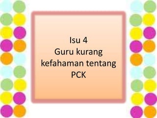 Isu 4
Guru kurang
kefahaman tentang
PCK
 