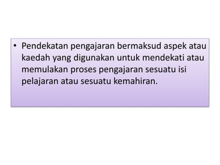 • Pendekatan pengajaran bermaksud aspek atau
kaedah yang digunakan untuk mendekati atau
memulakan proses pengajaran sesuatu isi
pelajaran atau sesuatu kemahiran.
 