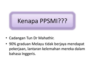 • Cadangan Tun Dr Mahathir.
• 90% graduan Melayu tidak berjaya mendapat
pekerjaan, lantaran kelemahan mereka dalam
bahasa Inggeris.
Kenapa PPSMI???
 