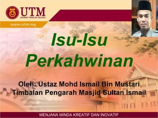 Isu-Isu Perkahwinan Oleh: Ustaz Mohd Ismail Bin Mustari Timbalan Pengarah Masjid Sultan Ismail MENJANA MINDA KREATIF DAN INOVATIF 