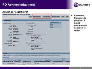 PO Acknowledgement Accept or reject the PO Electronic Signature is possible, if oracle procurement contracts is setup 