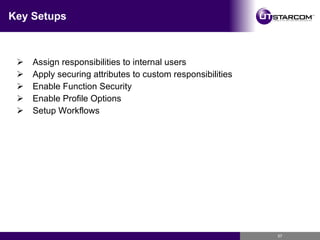 Key Setups Assign responsibilities to internal users Apply securing attributes to custom responsibilities Enable Function Security Enable Profile Options Setup Workflows 