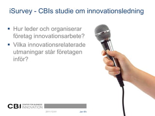 iSurvey - CBIs studie om innovationsledning

 Hur leder och organiserar
  företag innovationsarbete?
 Vilka innovationsrelaterade
  utmaningar står företagen
  inför?




     CENTER FOR BUSINESS
     INNOVATION
                           2011-12-01   Jan Wickenberg| iSurvey resultat   2
 