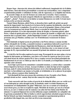 Despre Ioan - tinereţea lui, aleasa lui căldură sufletească, imaginaţia lui vie îi dădea
mult farmec. Însă adevărata personalitate a acestui om extraordinar, care a imprimat
creştinismului primitiv o schimbare în bine, atât de viguroasă, se va împlini mai târziu.
    În această religie, în curs de formare nu exista nici o ierarhie. Toţi se numeau
„fraţi”. Isus interzise în mod categoric titlurile de superioritate ca rabbi, ce însemna
„stăpân”, „domn”. Numai el era învăţător şi numai Dumnezeu era tatăl. Cel mai mare
trebuia să fie servitorul celorlalţi.
    Numai Simon Barjona, adică Petru, se deosebea între egalii săi, printr-un grad
special de importanţă. Isus locuia la el, în barca lui îşi expunea învăţăturile, casa lui era
centrul predicărilor evanghelice. Era privit ca un şef al grupului. Simon a fost primul
care l-a recunoscut pe Isus drept Mesia. Isus i-a acordat în cadrul Bisericii sale o
anumită prioritate, şi i-a dat supranumele sirian de Kepha, ce însemna piatră, adică
Petru, vrând să spună prin asta că va face din el piatra de temelie a religiei sale. La un
moment dat i-a promis chiar „cheile Împărăţiei cerului”, şi i-a acordat dreptul de a
pronunţa aici, pe Pământ, sentinţe care vor fi întotdeauna recunoscute în lumea
veşnică.
    Fără îndoială că faptul acesta de prioritate a lui Petru stârnea o anume invidie
printre discipolii săi. Invidia, o anumită tensiune se aprindeau îndeosebi cu privire la
viitor, când se vorbea despre Împărăţia lui Dumnezeu, când toţi discipolii vor sta
aranjaţi, la dreapta şi la stânga Învăţătorului. Se întrebau cine va sta atunci cel mai
aproape de El, reprezentând într-un anumit fel primul său ministru sau pe succesorul
său.
     Cei doi fii a lui Zevedeu aspirau la acest rang. Preocupaţi de un atare plan, ei şi-au
împins în faţă mama, pe Solomeea, care într-o zi l-a luat la o parte pe Isus şi i-a cerut
cele două locuri de onoare pentru fii ei. Isus a respins cererea invocând principiul său
fundamental că cel care se ridică pe sine în slăvi va fi umulit, şi că împărăţia cerului va
aparţine celor sărmani.
      Acest fapt a provocat în comunitate o anumită tensiune, a existat chiar o anumită
iritare împotriva lui Iacov şi Ioan. Aceeaşi rivalitate se simte de fapt şi în Evanghelia
lui Ioan, unde îl vedem declarând fără încetare că el a fost discipolul iubit, căruia Isus
murind, i-a încredinţat-o pe mama sa în grijă, şi străduindu-se să se plaseze în preajma
lui Petru, adesea se punea chiar înaintea lui.
      Toţi discipolii lui Isus proveneau din societatea de jos. Excepţie a fost Matei,
părinţii căruia au fost vameşi. Deşi tot din vameşi de rang inferior.

       Toate succesele sale Isus credea că provin de la duhurile sfinte care au vorbit cu el
şi l-au îndreptat pe calea dreaptă acolo, în Şambala, unde l-a trimis Dumnezeu, de
nenumărate ori mulţumindu-i în gând Milarenei, care nu s-a temut şi l-a însoţit pe
acest drum greu, şi a fost cu el până la capăt. Metodele de lecuire, pe care le-a însuşit
de la ea, cu care a vindecat sute de oameni, i-au adus lui Isus faima unui făcător de
minuni. Cu ajutorul hipnozei îşi exercita influenţa asupra mulţimilor şi a adepţilor săi.
Experienţa acumulată în Tibet şi India i-a oferit superioritate absolută asupra lui Isus,
fiul lui Siriach sau Iuda Gaulonitul, acestor renumiţi şi experimentaţi profeţi şi
predicători din timpul său, care într-un fel şi erau concurenţi.
 