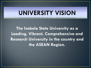The Isabela State University as a
Leading, Vibrant, Comprehensive and
Research University in the country and
the ASEAN Region.
 