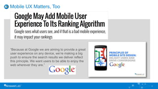 Mobile UX Matters, Too
10
.
“Because at Google we are aiming to provide a great
user experience on any device, we’re making a big
push to ensure the search results we deliver reflect
this principle. We want users to be able to enjoy the
web wherever they are.”
 