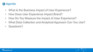 Agenda
4
• What Is the Business Impact of User Experience?
• How Does User Experience Impact Brand?
• How Do You Measure the Impact of User Experience?
• What Data Collection and Analytical Approach Can You Use?
• Questions?
 