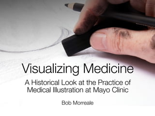 Visualizing Medicine
A Historical Look at the Practice of
Medical Illustration at Mayo Clinic
            Bob Morreale
 