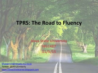 TPRS: The Road to Fluency
Iowa State University
WLC487
11/5/15
khuegerich@nevada.k12.ia.us
Twitter: @donakimberly
http://theactivelearner.blogspot.com
 