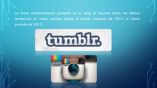 La firma estadounidense presentó en su blog el reporte sobre las últimas
tendencias en redes sociales desde el primer trimestre de 2014 al mismo
periodo de 2015.
 
