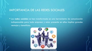 IMPORTANCIA DE LAS REDES SOCIALES
• Las redes sociales se han transformado en una herramienta de comunicación
indispensable para toda empresa y estar presente en ellas implica grandes
ventajas y beneficios.
 