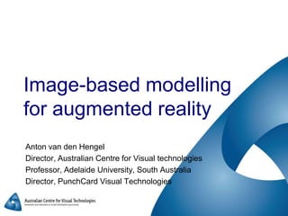 Image-based modelling for augmented reality Anton van den Hengel Director, Australian Centre for Visual technologies Professor, Adelaide University, South Australia Director, PunchCard Visual Technologies 