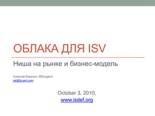 Облака для ISV Ниша на рынке и бизнес-модель Алексей Ковязин, IBSurgeon  ak@ib-aid.com October 3, 2010, www.isdef.org 