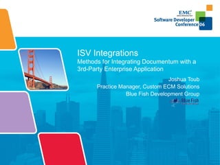 ISV Integrations Methods for Integrating Documentum with a  3rd-Party Enterprise Application Joshua Toub Practice Manager, Custom ECM Solutions Blue Fish Development Group 