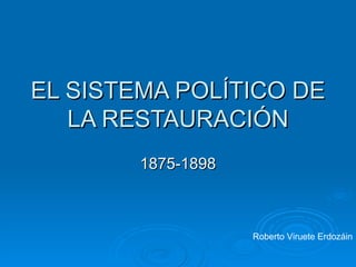 EL SISTEMA POLÍTICO DE LA RESTAURACIÓN 1875-1898 Roberto Viruete Erdozáin 