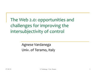 The Web 2.0: opportunities and
      challenges for improving the
      intersubjectivity of control

           Agnese Vardanega
           Univ. of Teramo, Italy



07/20/10              A. Vardanega - Univ. Teramo   1
 