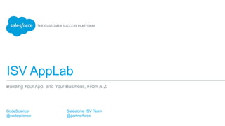 ISV AppLab
Building Your App, and Your Business, From A-Z
CodeScience
@codescience
Salesforce ISV Team
@partnerforce
 