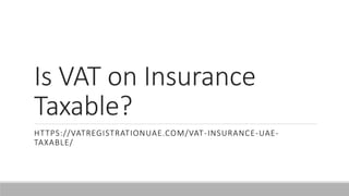 Is VAT on Insurance
Taxable?
HTTPS://VATREGISTRATIONUAE.COM/VAT-INSURANCE-UAE-
TAXABLE/
 