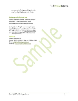 TechStrategyLabs Inc.
    management offerings, enabling clients to
    simply and quickly build private clouds.


Company Information
TechStrategyLabs provides executive advisory
services to IT executives helping them
formulate quantitatively-based strategies.

Led by a team of highly experience principals,
expert advisors and subject-matter experts, the
firm differentiates by using predictive analytics
and applied research to deliver their services.

Contact:
TechStrategyLabs Inc.
Phone: +1.973.447.4161 | Fax: +1.973.447.0916
Email: info@techstrategylabs.com
Website: www.TechStrategyLabs.com




Copyright © TechStrategyLabs Inc.                                   5
 