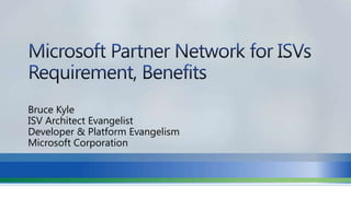 Microsoft Partner Network for ISVsRequirement, Benefits Bruce Kyle ISV Architect Evangelist Developer & Platform Evangelism Microsoft Corporation 