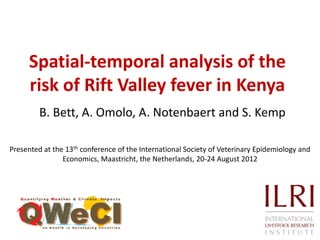 Spatial-temporal analysis of the
     risk of Rift Valley fever in Kenya
         B. Bett, A. Omolo, A. Notenbaert and S. Kemp

Presented at the 13th conference of the International Society of Veterinary Epidemiology and
                Economics, Maastricht, the Netherlands, 20-24 August 2012
 