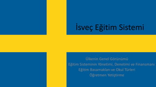 İsveç Eğitim Sistemi
Ülkenin Genel Görünümü
Eğitim Sisteminin Yönetimi, Denetimi ve Finansmanı
Eğitim Basamakları ve Okul Türleri
Öğretmen Yetiştirme
 