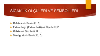 SICAKLIK ÖLÇÜLERİ VE SEMBOLLERİ
 Celcius --> Sembolü: C
 Fahrenhayt (Fahrenheit) --> Sembolü: F
 Kelvin --> Sembolü: K
 Santigrat --> Sembolü: C
 