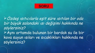 Özdeş ısıtıcılarla eşit süre ısıtılan bir oda
bir büyük salondaki ısı değişimi hakkında ne
söylersiniz?
Aynı ortamda bulunan bir bardak su ile bir
kova suyun ısıları ve sıcaklıkları hakkında ne
söylersiniz?
SORU
20
 