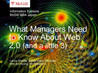 What Managers Need to Know About Web 2.0  (and a little 3) Lance Shields, Sylvia Victor, Go Isobe, Kim Jun hyung, Ian Wakeford Information Systems McGill MBA Japan 