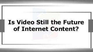 Is Video Still the Future
of Internet Content?
 