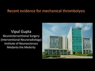 Recent evidence for mechanical thrombolysis
Vipul Gupta
Neurointerventional Surgery
(Interventional Neuroradiology)
Institute of Neurosciences
Medanta the Medicity
 
